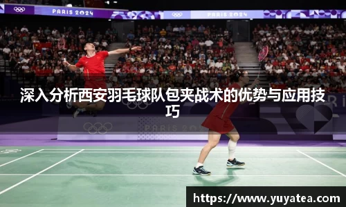 深入分析西安羽毛球队包夹战术的优势与应用技巧
