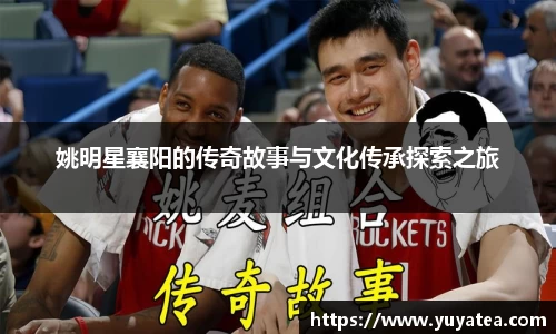 姚明星襄阳的传奇故事与文化传承探索之旅