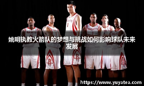 姚明执教火箭队的梦想与挑战如何影响球队未来发展