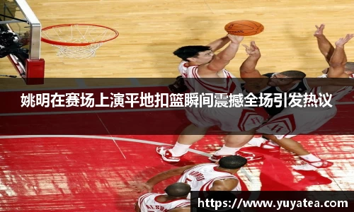 姚明在赛场上演平地扣篮瞬间震撼全场引发热议