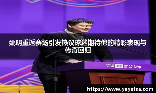 姚明重返赛场引发热议球迷期待他的精彩表现与传奇回归