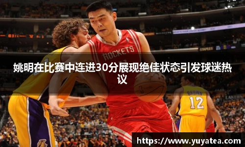 姚明在比赛中连进30分展现绝佳状态引发球迷热议