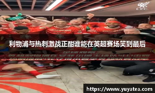 利物浦与热刺激战正酣谁能在英超赛场笑到最后