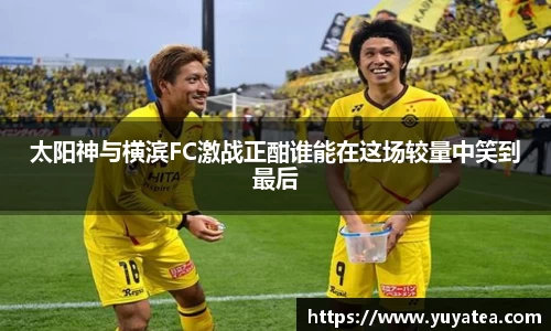 太阳神与横滨FC激战正酣谁能在这场较量中笑到最后