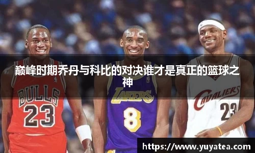 巅峰时期乔丹与科比的对决谁才是真正的篮球之神