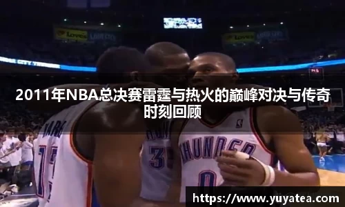 2011年NBA总决赛雷霆与热火的巅峰对决与传奇时刻回顾