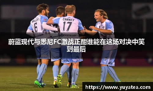 蔚蓝现代与悉尼FC激战正酣谁能在这场对决中笑到最后